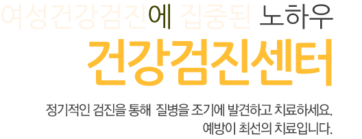 여성건강검진에 특화된 노하우 건강검진센터 정기적인 검진을 통해  질병을 조기에 발견하고 치료하세요. 예방이 최선의 치료입니다.