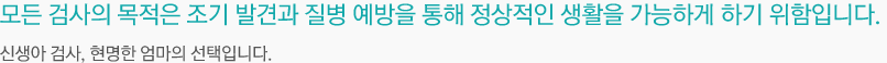 모든 검사의 목적은 조기 발견과 질병 예방을 통해 정상적인 생활을 가능하게 하기 위함입니다.신생아 검사, 현명한 엄마의 선택입니다.