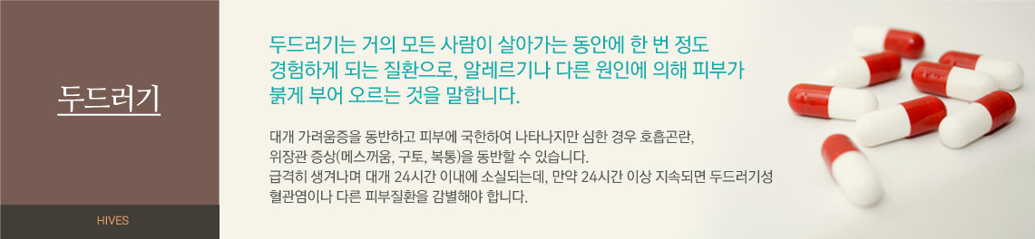 두드러기 - 두드러기는 거의 모든 사람이 살아가는 동안에 한 번 정도 경험하게 되는 질환으로, 알레르기나 다른 원인에 의해 피부가 붉게 부어 오르는 것을 말합니다. 대게 가려움증을 동반하고 피부에 국한하여 나타나지만 심한 경우 호흡곤란, 위장관 증상(메스꺼움, 구토, 복통)을 동반할 수 있습니다. 급격히 생겨나며 대개 24시간 이내에 소실되는데, 만역 24시간 이상 지속되면 두드러기성 혈관염이나 다른 피부질환을 감별해야 합니다.